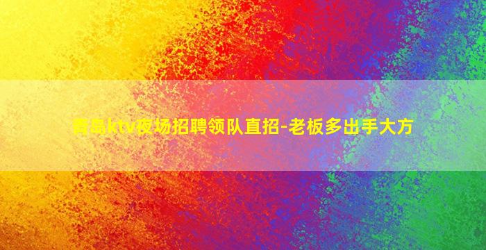 青岛ktv夜场招聘领队直招-老板多出手大方